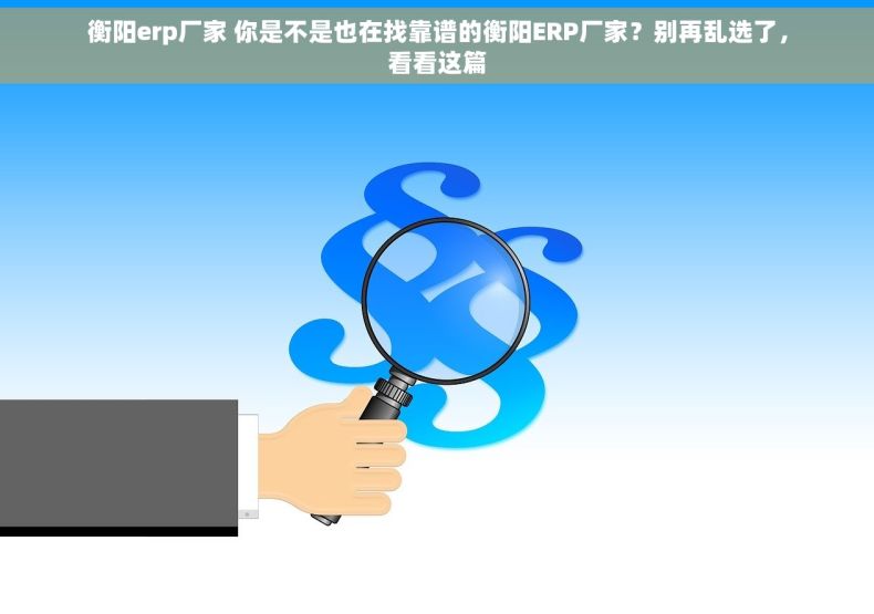 衡阳erp厂家 你是不是也在找靠谱的衡阳ERP厂家？别再乱选了，看看这篇
