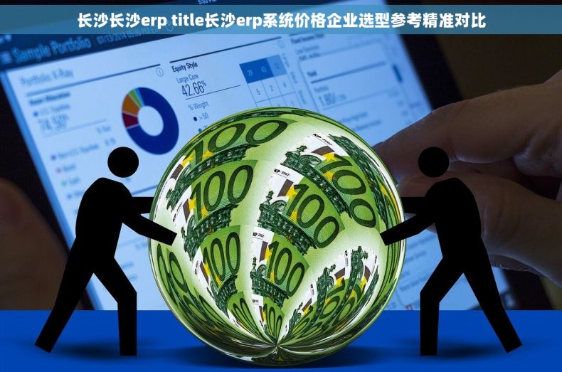 长沙长沙erp title长沙erp系统价格企业选型参考精准对比