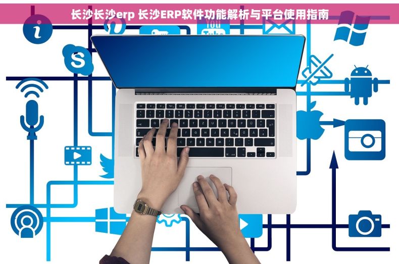 长沙长沙erp 长沙ERP软件功能解析与平台使用指南