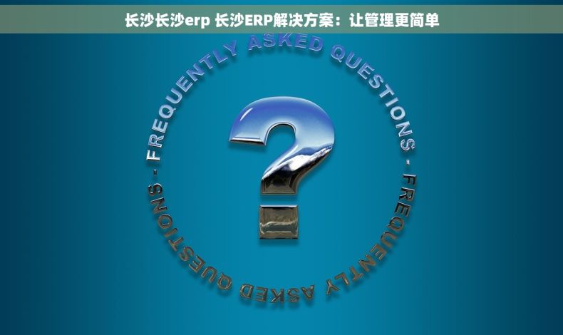 长沙长沙erp 长沙ERP解决方案：让管理更简单