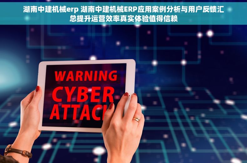 湖南中建机械erp 湖南中建机械ERP应用案例分析与用户反馈汇总提升运营效率真实体验值得信赖