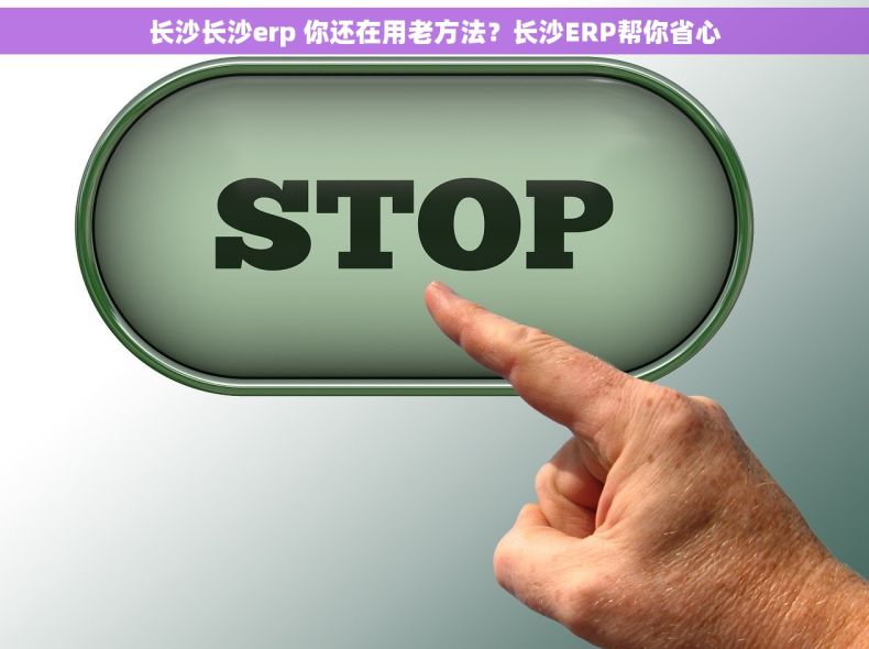 长沙长沙erp 你还在用老方法？长沙ERP帮你省心