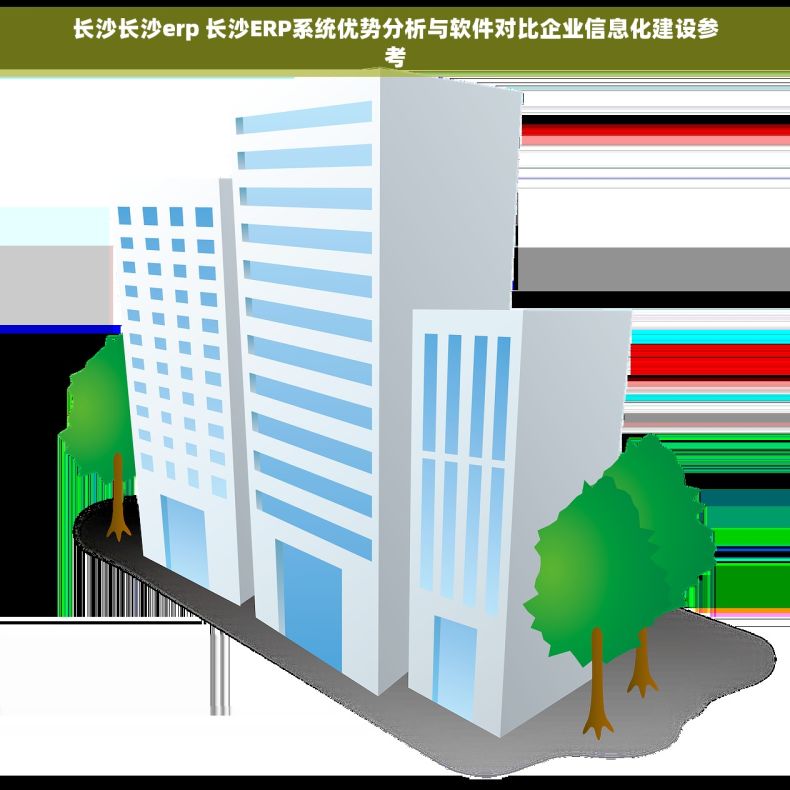 长沙长沙erp 长沙ERP系统优势分析与软件对比企业信息化建设参考