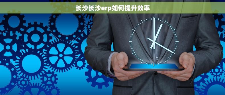 长沙长沙erp如何提升效率