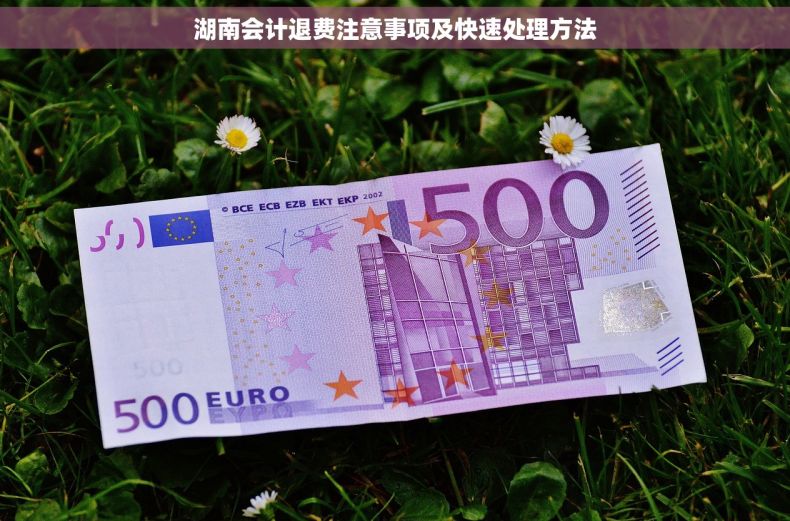 湖南会计退费注意事项及快速处理方法