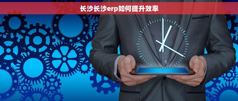 长沙长沙erp如何提升效率