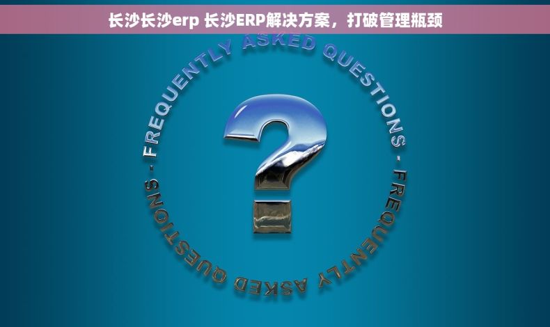 长沙长沙erp 长沙ERP解决方案，打破管理瓶颈