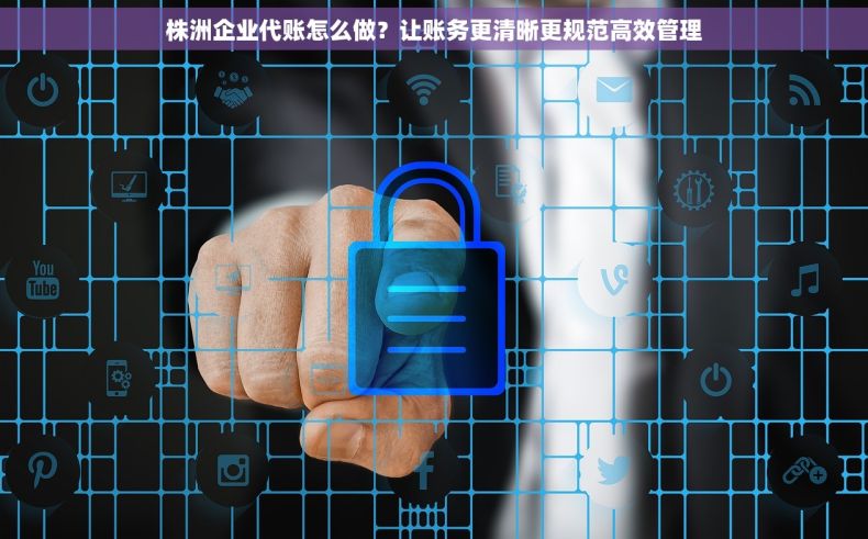 株洲企业代账怎么做？让账务更清晰更规范高效管理