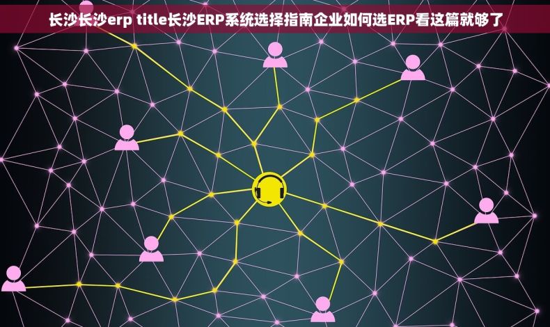 长沙长沙erp title长沙ERP系统选择指南企业如何选ERP看这篇就够了