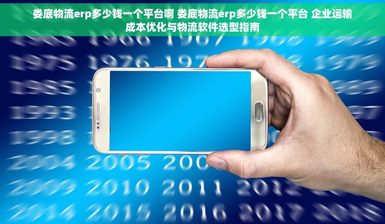 娄底物流erp多少钱一个平台啊 娄底物流erp多少钱一个平台 企业运输成本优化与物流软件选型指南
