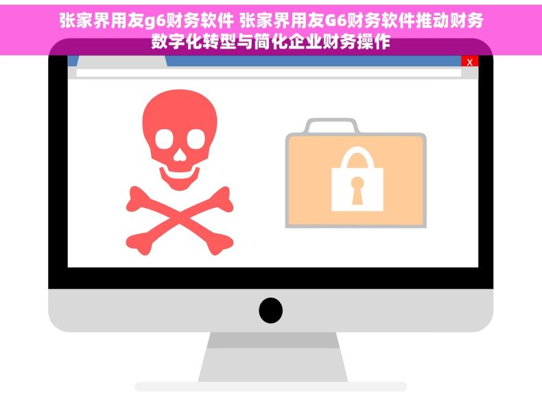 张家界用友g6财务软件 张家界用友G6财务软件推动财务数字化转型与简化企业财务操作