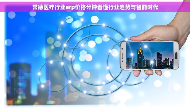 常德医疗行业erp价格分钟看懂行业趋势与智能时代