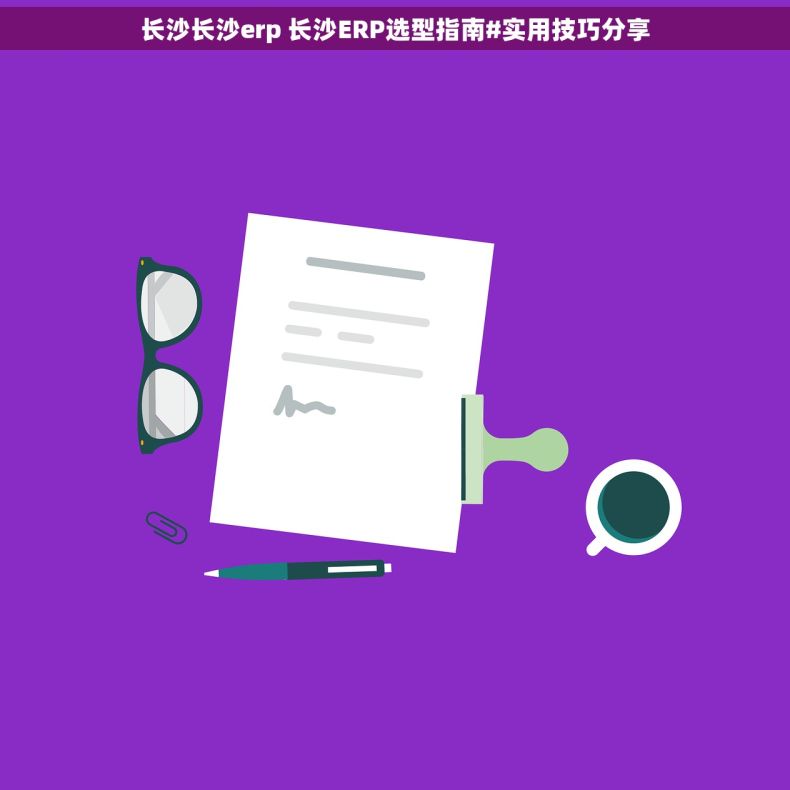 长沙长沙erp 长沙ERP选型指南#实用技巧分享