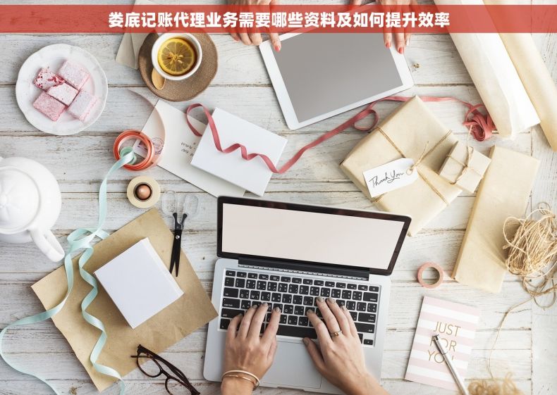 娄底记账代理业务需要哪些资料及如何提升效率
