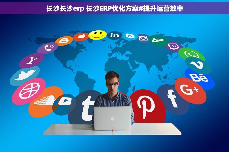 长沙长沙erp 长沙ERP优化方案#提升运营效率
