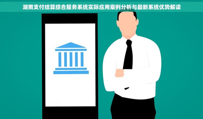 湖南支付结算综合服务系统实际应用案例分析与最新系统优势解读