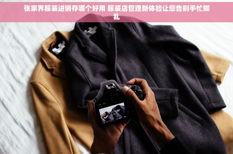 张家界服装进销存哪个好用 服装店管理新体验让您告别手忙脚乱