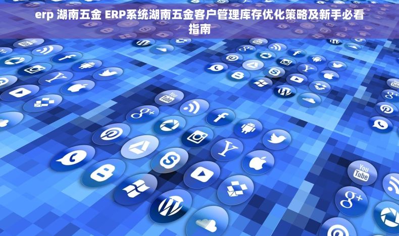 erp 湖南五金 ERP系统湖南五金客户管理库存优化策略及新手必看指南