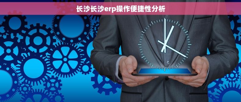 长沙长沙erp操作便捷性分析