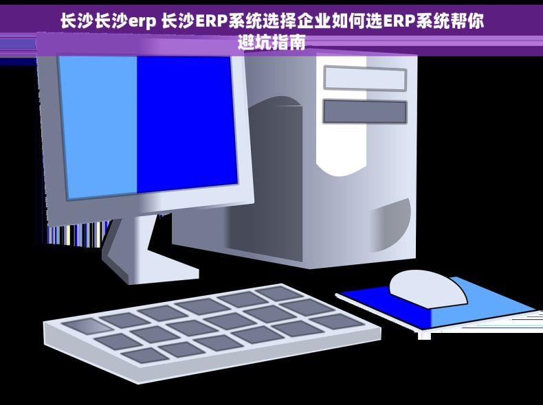 长沙长沙erp 长沙ERP系统选择企业如何选ERP系统帮你避坑指南