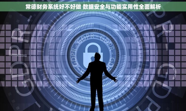 常德财务系统好不好做 数据安全与功能实用性全面解析