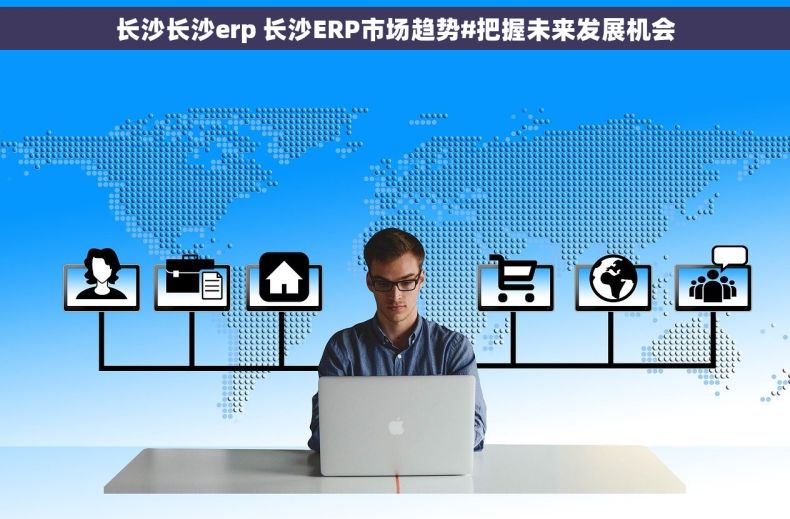 长沙长沙erp 长沙ERP市场趋势#把握未来发展机会