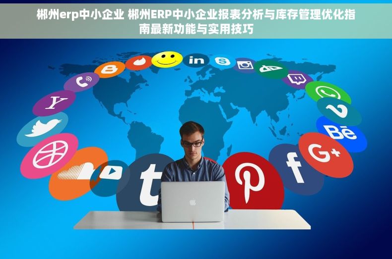 郴州erp中小企业 郴州ERP中小企业报表分析与库存管理优化指南最新功能与实用技巧