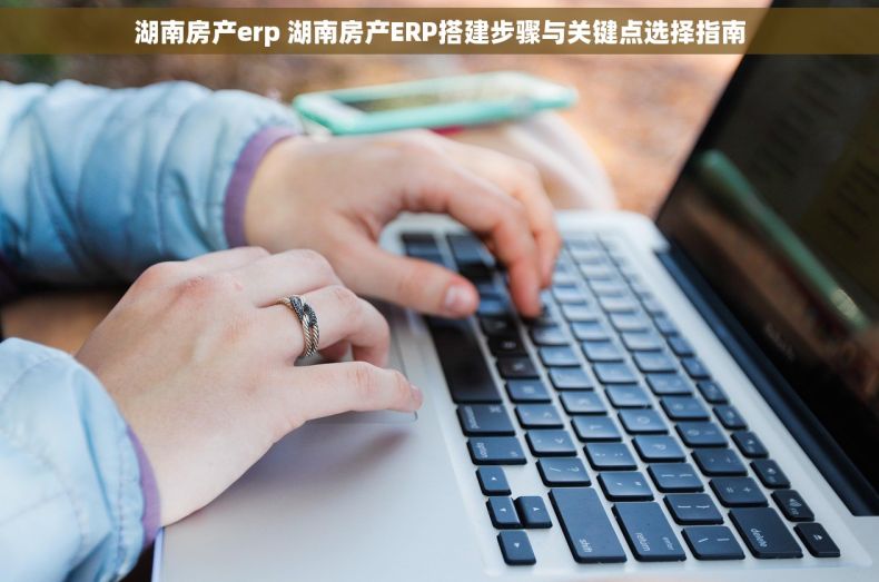 湖南房产erp 湖南房产ERP搭建步骤与关键点选择指南