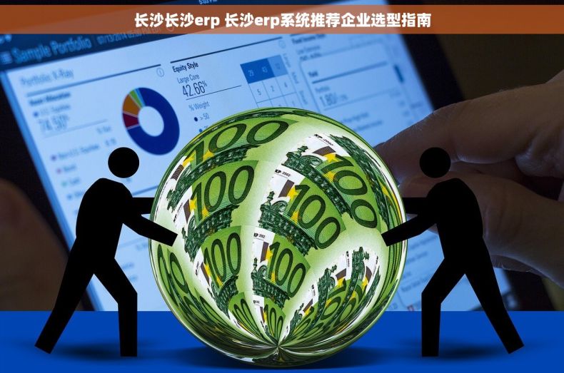 长沙长沙erp 长沙erp系统推荐企业选型指南