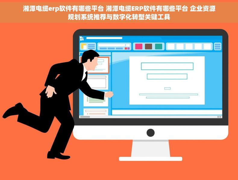 湘潭电缆erp软件有哪些平台 湘潭电缆ERP软件有哪些平台 企业资源规划系统推荐与数字化转型关键工具