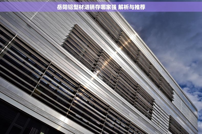 岳阳铝型材进销存哪家强 解析与推荐