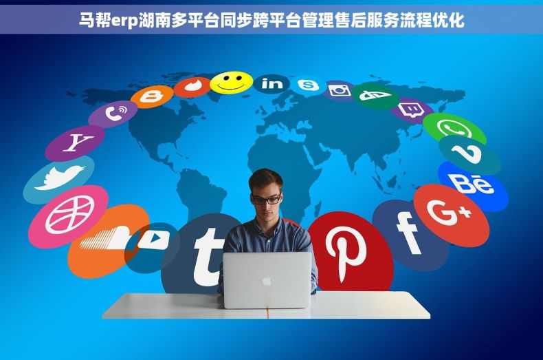 马帮erp湖南多平台同步跨平台管理售后服务流程优化