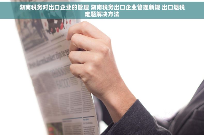 湖南税务对出口企业的管理 湖南税务出口企业管理新规 出口退税难题解决方法