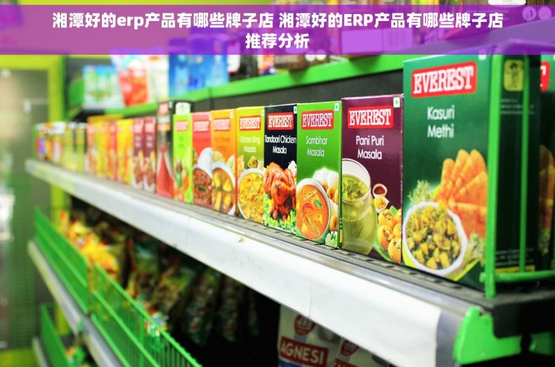 湘潭好的erp产品有哪些牌子店 湘潭好的ERP产品有哪些牌子店推荐分析