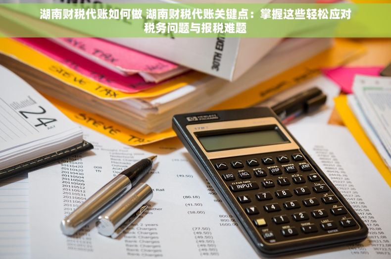 湖南财税代账如何做 湖南财税代账关键点：掌握这些轻松应对税务问题与报税难题