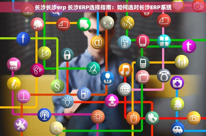 长沙长沙erp 长沙ERP选择指南：如何选对长沙ERP系统