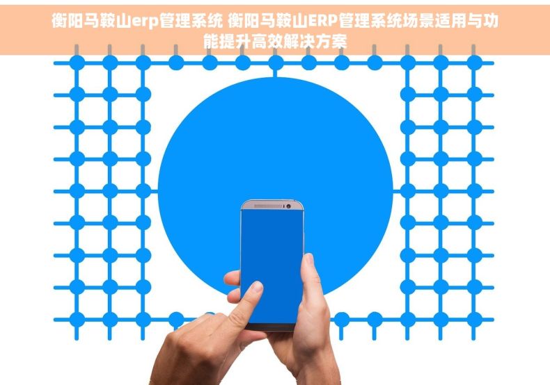 衡阳马鞍山erp管理系统 衡阳马鞍山ERP管理系统场景适用与功能提升高效解决方案