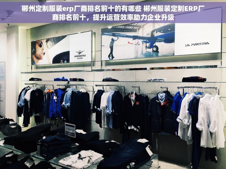 郴州定制服装erp厂商排名前十的有哪些 郴州服装定制ERP厂商排名前十，提升运营效率助力企业升级