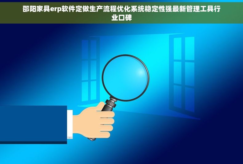 邵阳家具erp软件定做生产流程优化系统稳定性强最新管理工具行业口碑