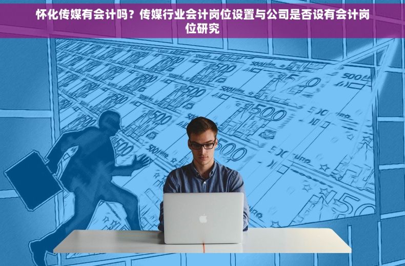 怀化传媒有会计吗？传媒行业会计岗位设置与公司是否设有会计岗位研究