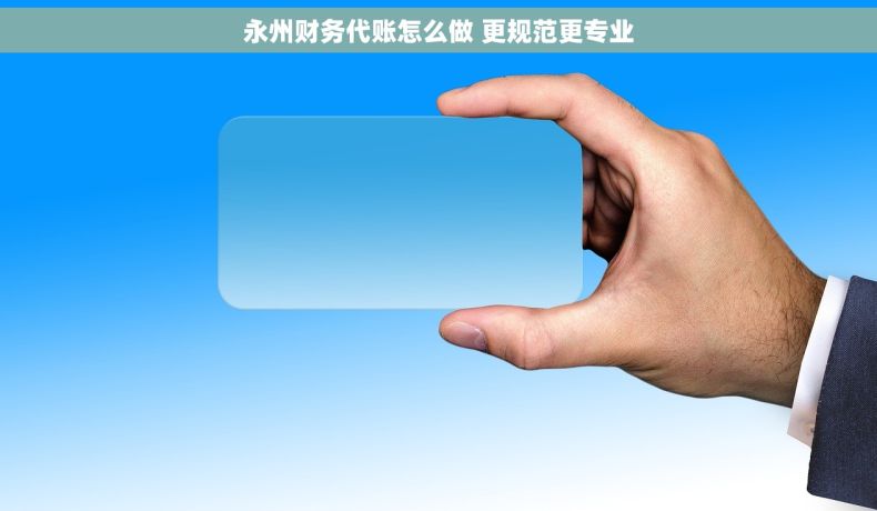 永州财务代账怎么做 更规范更专业
