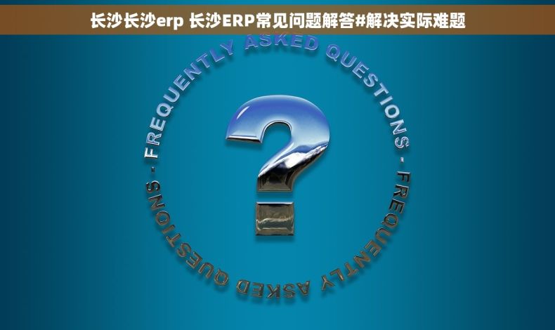 长沙长沙erp 长沙ERP常见问题解答#解决实际难题