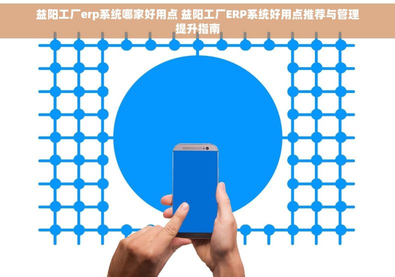 益阳工厂erp系统哪家好用点 益阳工厂ERP系统好用点推荐与管理提升指南