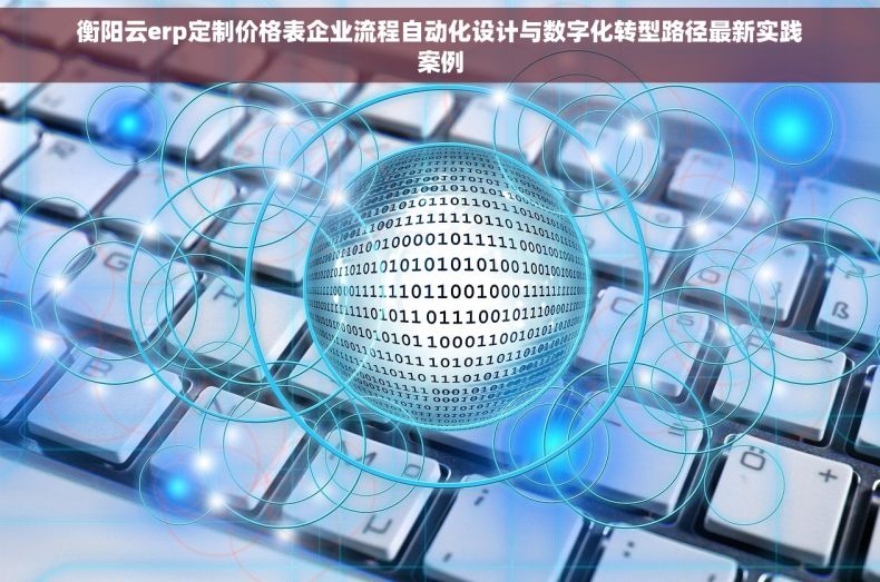 衡阳云erp定制价格表企业流程自动化设计与数字化转型路径最新实践案例