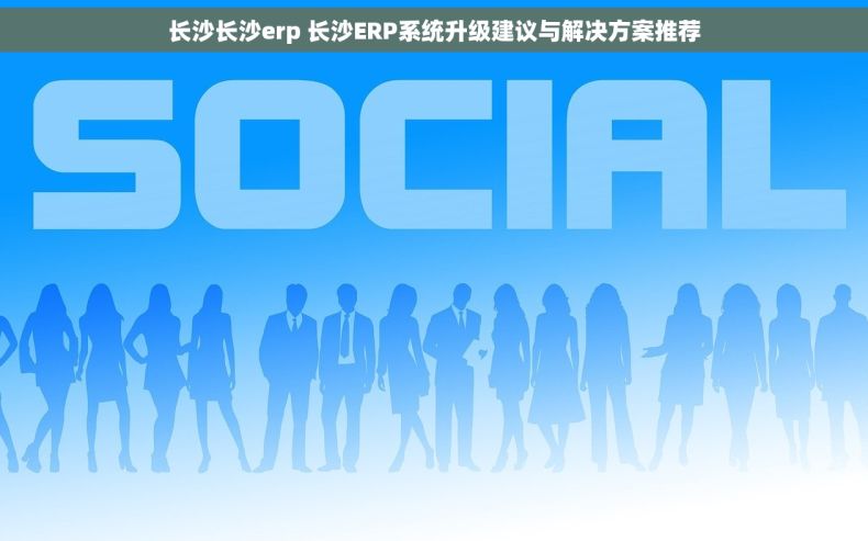 长沙长沙erp 长沙ERP系统升级建议与解决方案推荐
