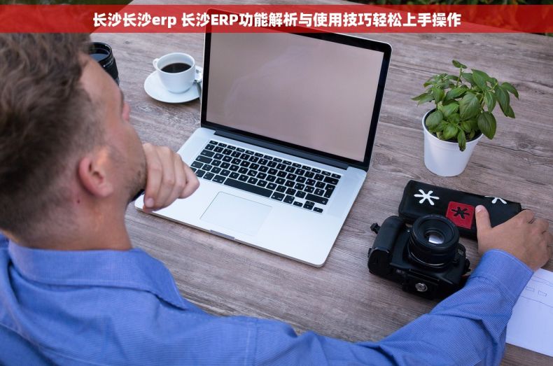 长沙长沙erp 长沙ERP功能解析与使用技巧轻松上手操作