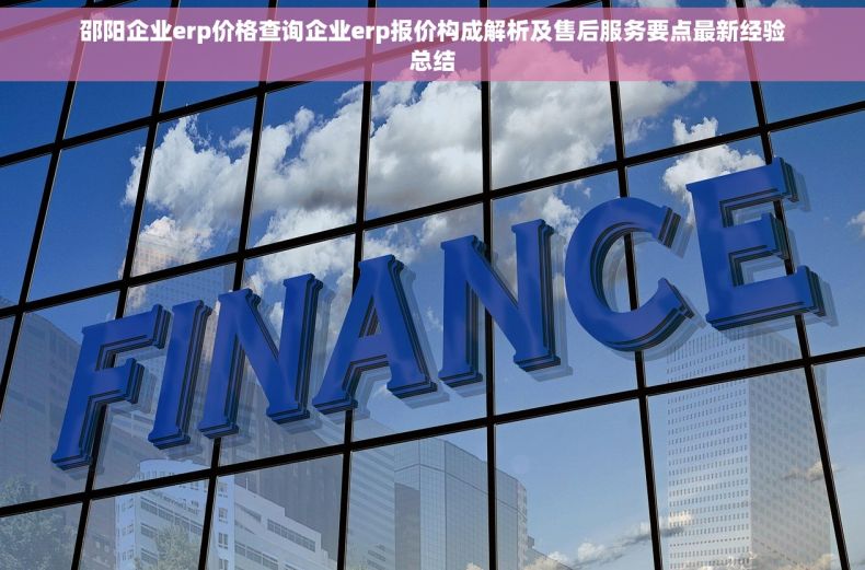 邵阳企业erp价格查询企业erp报价构成解析及售后服务要点最新经验总结