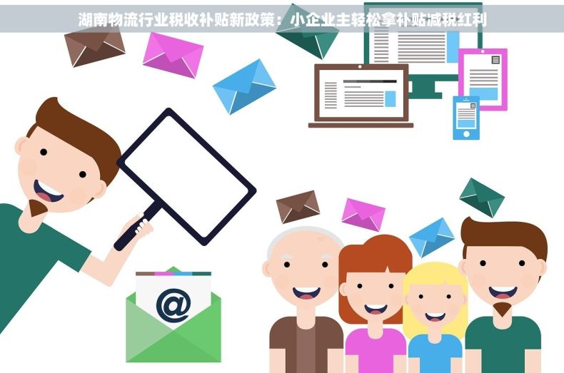 湖南物流行业税收补贴新政策：小企业主轻松拿补贴减税红利