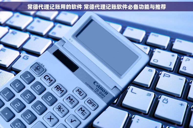 常德代理记账用的软件 常德代理记账软件必备功能与推荐