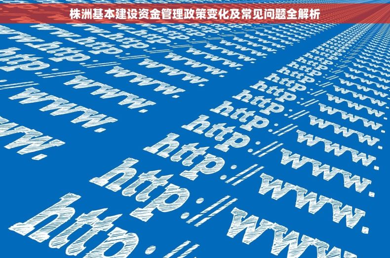 株洲基本建设资金管理政策变化及常见问题全解析